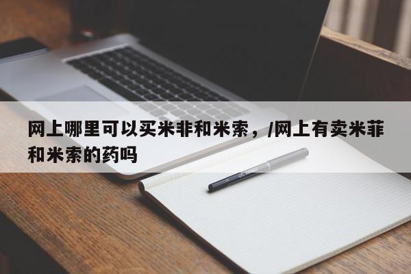 哪里可以买到打胎药网上哪里可以买米非和米索，/网上有卖米菲和米索的药吗