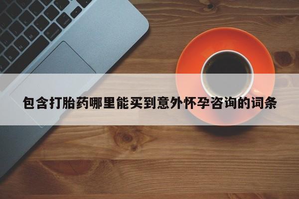 哪里可以买到打胎药包含打胎药哪里能买到意外怀孕咨询的词条