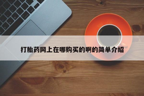 哪里可以买到打胎药打胎药网上在哪购买的啊的简单介绍