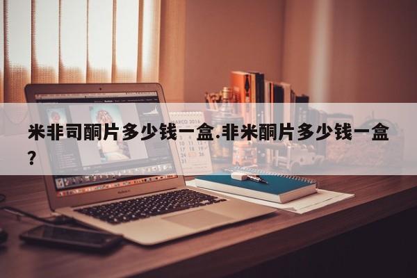 哪里可以买到打胎药米非司酮片多少钱一盒.非米酮片多少钱一盒？