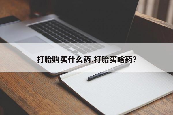哪里可以买到打胎药打胎购买什么药.打胎买啥药？